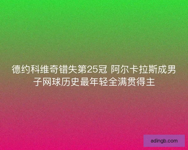 德约科维奇错失第25冠 阿尔卡拉斯成男子网球历史最年轻全满贯得主