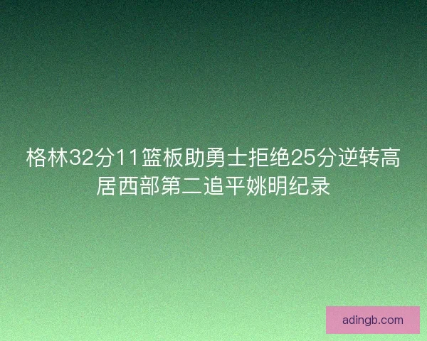 格林32分11篮板助勇士拒绝25分逆转高居西部第二追平姚明纪录
