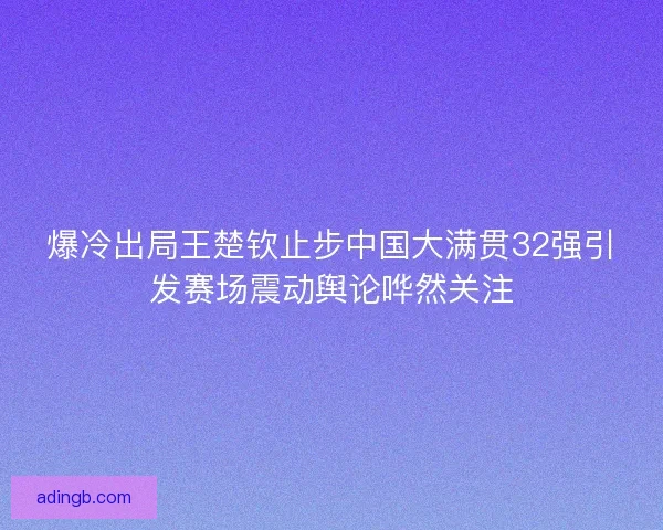 爆冷出局王楚钦止步中国大满贯32强引发赛场震动舆论哗然关注