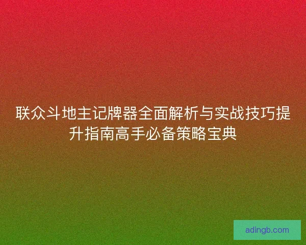 联众斗地主记牌器全面解析与实战技巧提升指南高手必备策略宝典