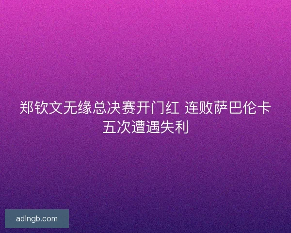 郑钦文无缘总决赛开门红 连败萨巴伦卡五次遭遇失利