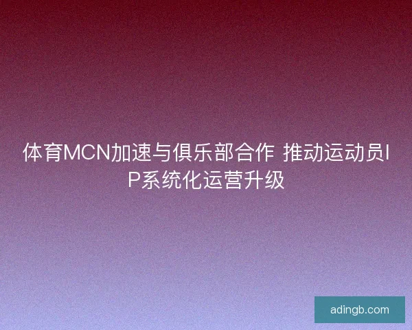 体育MCN加速与俱乐部合作 推动运动员IP系统化运营升级