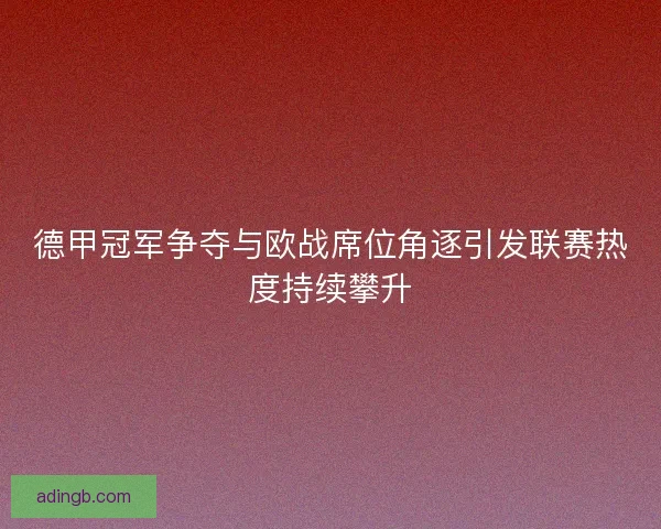 德甲冠军争夺与欧战席位角逐引发联赛热度持续攀升 德甲冠军争夺与欧战席位角逐引发联赛热度持续攀升