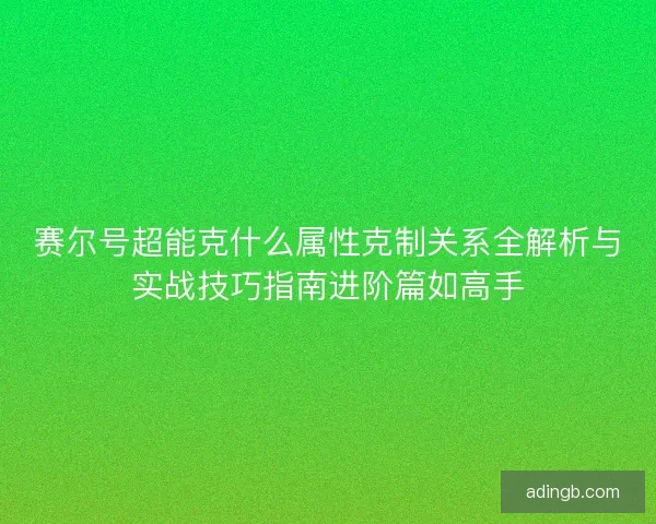 赛尔号超能克什么属性克制关系全解析与实战技巧指南进阶篇如高手 赛尔号超能克什么属性克制关系全解析与实战技巧指南进阶篇如高手