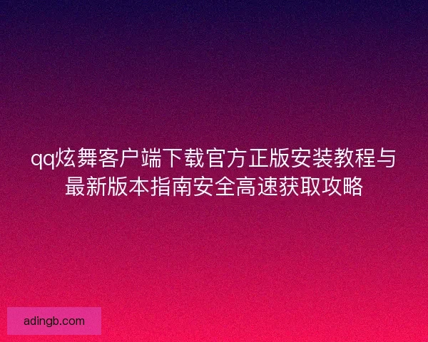 qq炫舞客户端下载官方正版安装教程与最新版本指南安全高速获取攻略