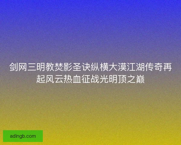 剑网三明教焚影圣诀纵横大漠江湖传奇再起风云热血征战光明顶之巅