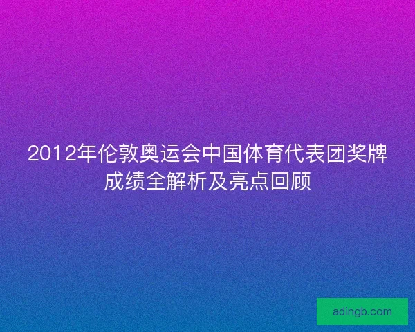 2012年伦敦奥运会中国体育代表团奖牌成绩全解析及亮点回顾