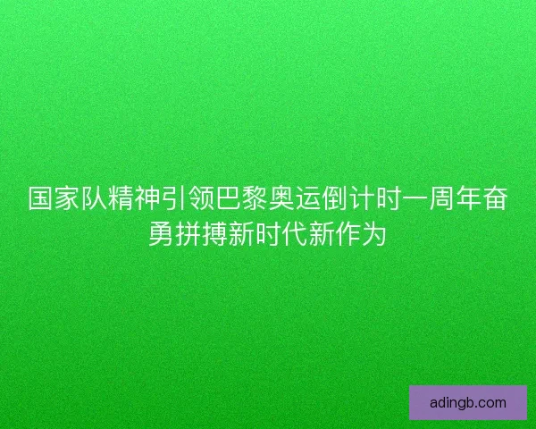 国家队精神引领巴黎奥运倒计时一周年奋勇拼搏新时代新作为