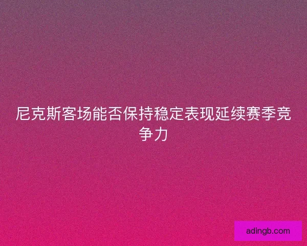 尼克斯客场能否保持稳定表现延续赛季竞争力