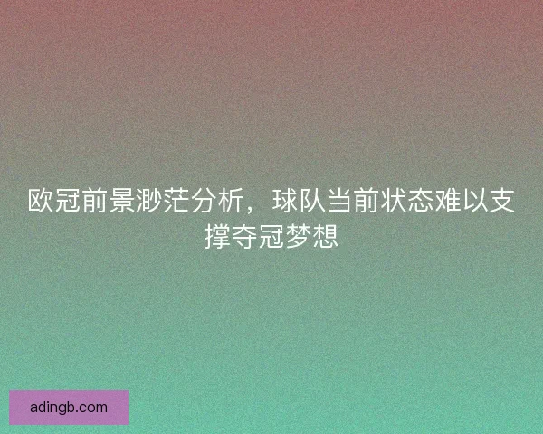 欧冠前景渺茫分析，球队当前状态难以支撑夺冠梦想