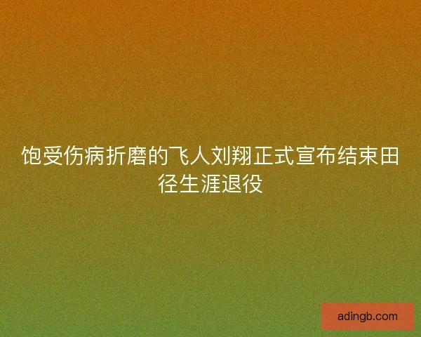 饱受伤病折磨的飞人刘翔正式宣布结束田径生涯退役