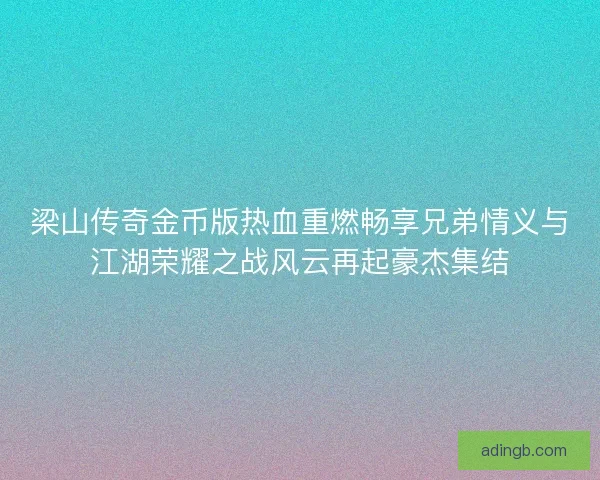 梁山传奇金币版热血重燃畅享兄弟情义与江湖荣耀之战风云再起豪杰集结 梁山传奇金币版热血重燃畅享兄弟情义与江湖荣耀之战风云再起豪杰集结