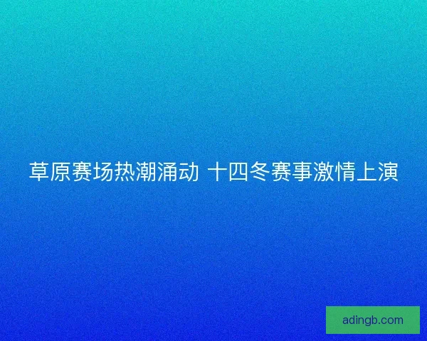 草原赛场热潮涌动 十四冬赛事激情上演 草原赛场热潮涌动 十四冬赛事激情上演