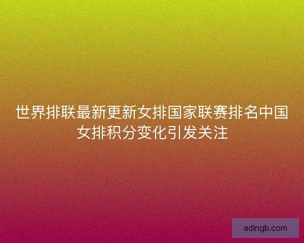 世界排联最新更新女排国家联赛排名中国女排积分变化引发关注