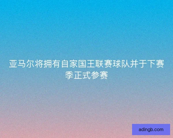 亚马尔将拥有自家国王联赛球队并于下赛季正式参赛 亚马尔将拥有自家国王联赛球队并于下赛季正式参赛