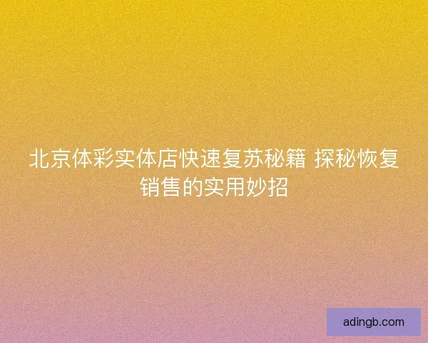北京体彩实体店快速复苏秘籍 探秘恢复销售的实用妙招 北京体彩实体店快速复苏秘籍 探秘恢复销售的实用妙招