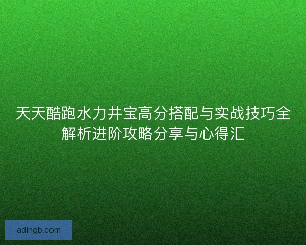天天酷跑水力井宝高分搭配与实战技巧全解析进阶攻略分享与心得汇 天天酷跑水力井宝高分搭配与实战技巧全解析进阶攻略分享与心得汇