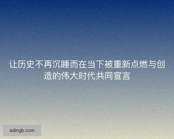 让历史不再沉睡而在当下被重新点燃与创造的伟大时代共同宣言