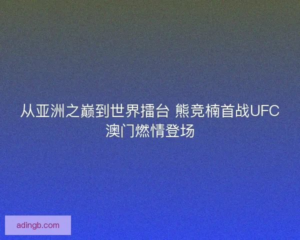 从亚洲之巅到世界擂台 熊竞楠首战UFC澳门燃情登场