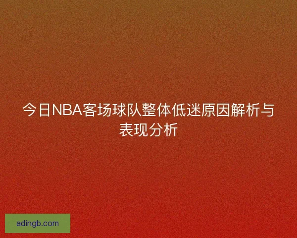 今日NBA客场球队整体低迷原因解析与表现分析