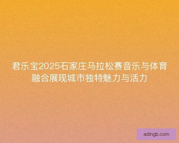 君乐宝2025石家庄马拉松赛音乐与体育融合展现城市独特魅力与活力 君乐宝2025石家庄马拉松赛音乐与体育融合展现城市独特魅力与活力